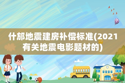 什邡地震建房補償標準(2021有關地震電影題材的)