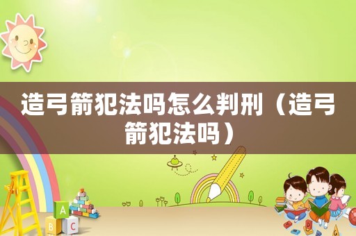 造弓箭犯法嗎怎么判刑（造弓箭犯法嗎）