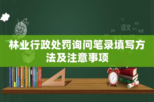 林業行政處罰詢問筆錄填寫方法及注意事項