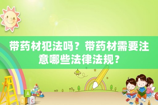 帶藥材犯法嗎？帶藥材需要注意哪些法律法規(guī)？