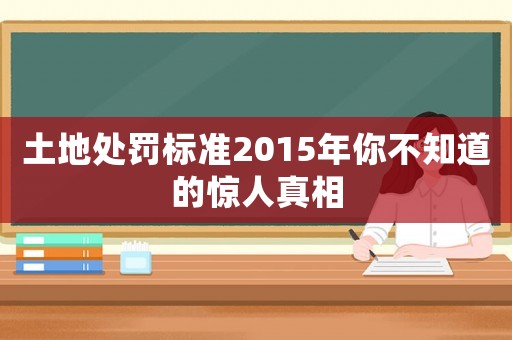 土地處罰標準2015年你不知道的驚人真相
