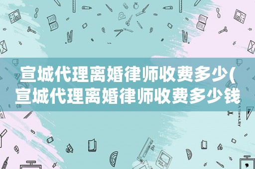 宣城代理離婚律師收費多少(宣城代理離婚律師收費多少錢)