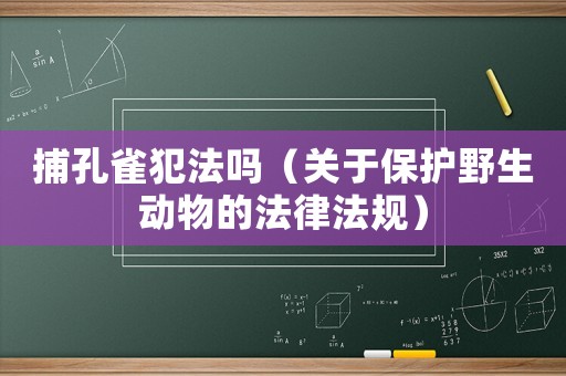 捕孔雀犯法嗎（關(guān)于保護野生動物的法律法規(guī)）