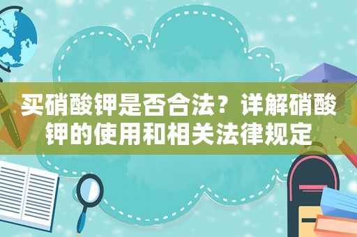 買硝酸鉀是否合法？詳解硝酸鉀的使用和相關法律規定