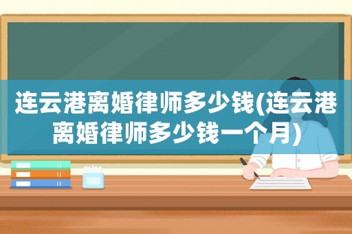 連云港離婚律師多少錢(連云港離婚律師多少錢一個月)