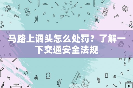 馬路上調(diào)頭怎么處罰？了解一下交通安全法規(guī)