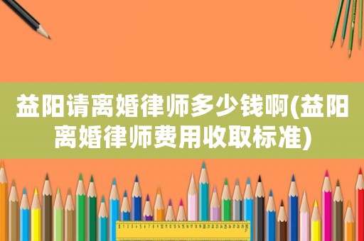 益陽請離婚律師多少錢啊(益陽離婚律師費(fèi)用收取標(biāo)準(zhǔn))