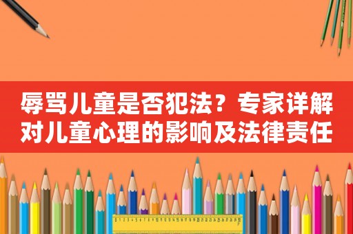 辱罵兒童是否犯法？專家詳解對(duì)兒童心理的影響及法律責(zé)任