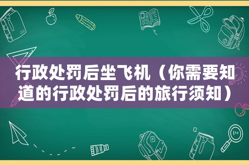 行政處罰后坐飛機（你需要知道的行政處罰后的旅行須知）