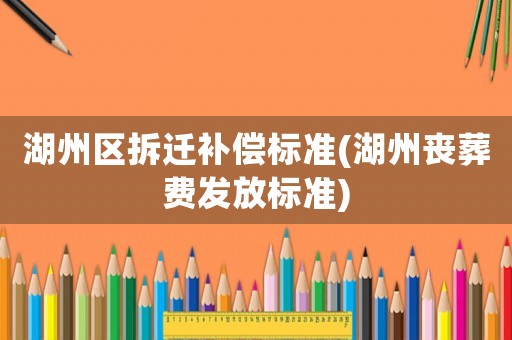 湖州區拆遷補償標準(湖州喪葬費發放標準)