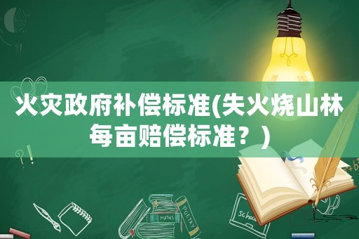 火災政府補償標準(失火燒山林每畝賠償標準？)