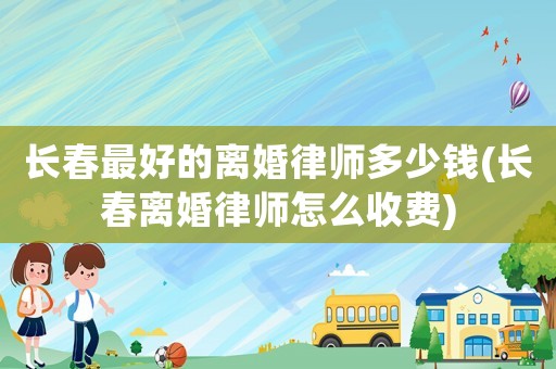 長春最好的離婚律師多少錢(長春離婚律師怎么收費)