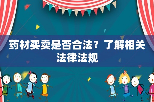 藥材買賣是否合法？了解相關法律法規(guī)