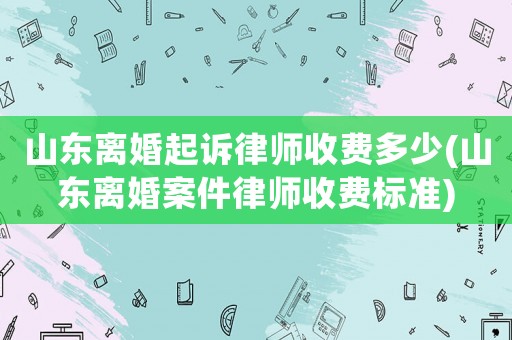 山東離婚起訴律師收費多少(山東離婚案件律師收費標準)