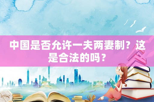 中國是否允許一夫兩妻制？這是合法的嗎？