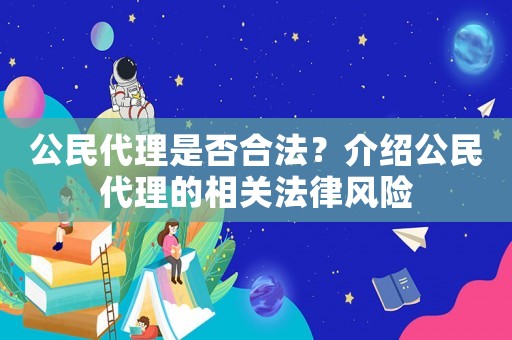 公民代理是否合法？介紹公民代理的相關(guān)法律風(fēng)險