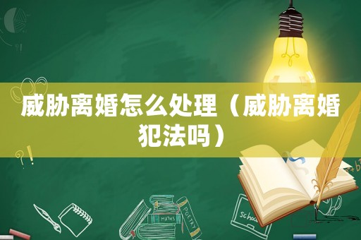 威脅離婚怎么處理（威脅離婚犯法嗎）