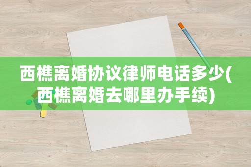 西樵離婚協(xié)議律師電話多少(西樵離婚去哪里辦手續(xù))