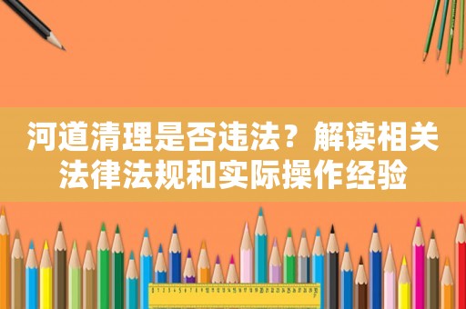 河道清理是否違法？解讀相關(guān)法律法規(guī)和實際操作經(jīng)驗