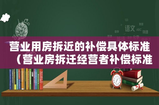 營業(yè)用房拆近的補(bǔ)償具體標(biāo)準(zhǔn)（營業(yè)房拆遷經(jīng)營者補(bǔ)償標(biāo)準(zhǔn)）
