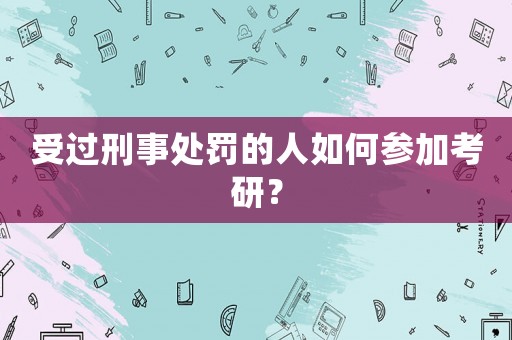 受過刑事處罰的人如何參加考研？