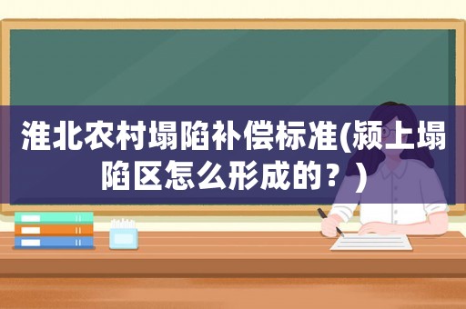 淮北農村塌陷補償標準(潁上塌陷區怎么形成的？)