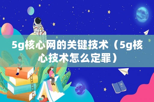 5g核心網的關鍵技術（5g核心技術怎么定罪）