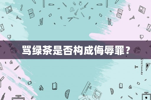 罵綠茶是否構成侮辱罪？