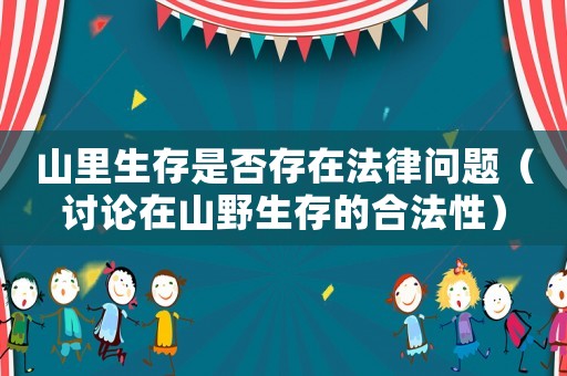 山里生存是否存在法律問題（討論在山野生存的合法性）