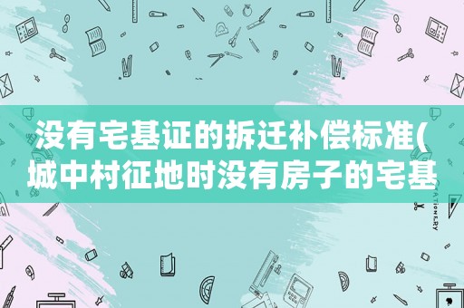沒有宅基證的拆遷補償標準(城中村征地時沒有房子的宅基地怎樣賠償？)