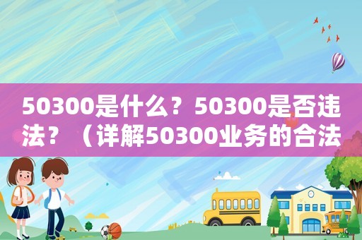50300是什么？50300是否違法？（詳解50300業務的合法性和風險）