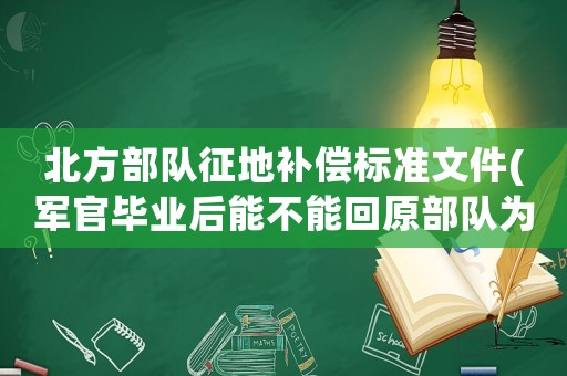 北方部隊征地補償標準文件(軍官畢業(yè)后能不能回原部隊為什么)