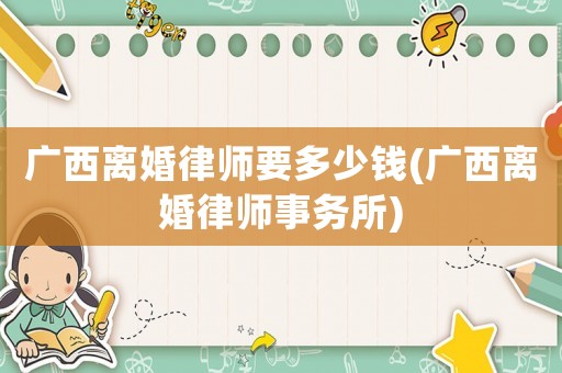 廣西離婚律師要多少錢(廣西離婚律師事務所)
