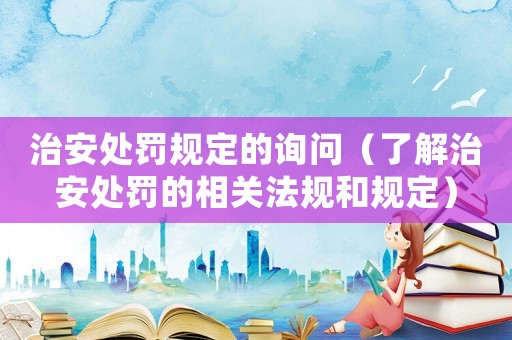 治安處罰規(guī)定的詢問(wèn)（了解治安處罰的相關(guān)法規(guī)和規(guī)定）