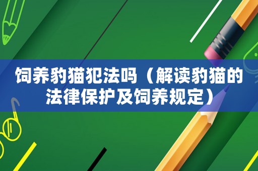 飼養(yǎng)豹貓犯法嗎（解讀豹貓的法律保護及飼養(yǎng)規(guī)定）