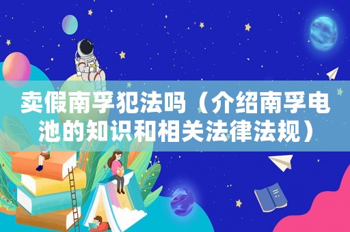 賣假南孚犯法嗎（介紹南孚電池的知識和相關法律法規）