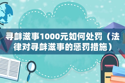 尋釁滋事1000元如何處罰（法律對尋釁滋事的懲罰措施）