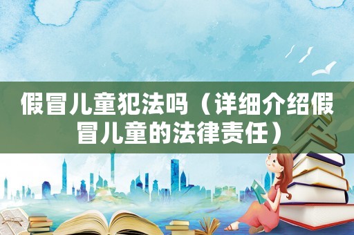 假冒兒童犯法嗎（詳細介紹假冒兒童的法律責任）