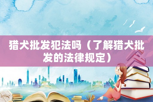 獵犬批發犯法嗎（了解獵犬批發的法律規定）