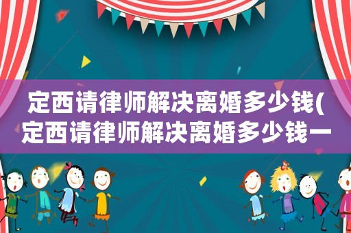 定西請律師解決離婚多少錢(定西請律師解決離婚多少錢一次)