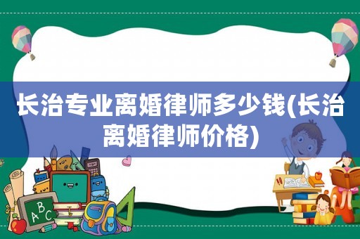 長治專業離婚律師多少錢(長治離婚律師價格)