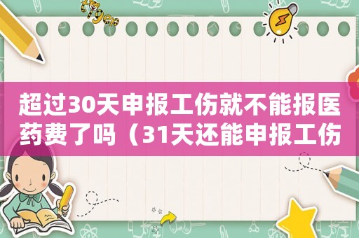 超過30天申報工傷就不能報醫(yī)藥費了嗎（31天還能申報工傷嗎）