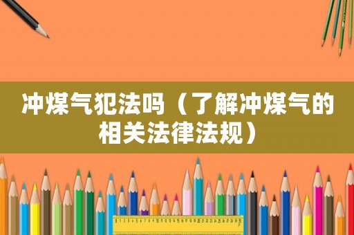 沖煤氣犯法嗎（了解沖煤氣的相關(guān)法律法規(guī)）