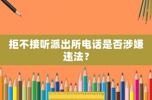 拒不接聽派出所電話是否涉嫌違法？