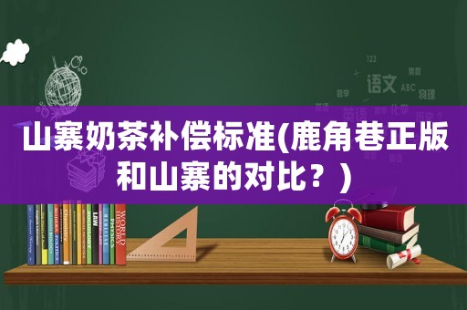 山寨奶茶補償標準(鹿角巷正版和山寨的對比？)