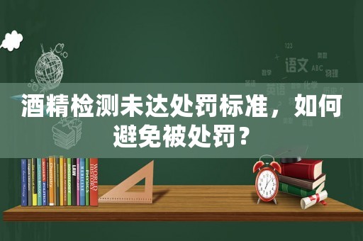 酒精檢測未達處罰標準，如何避免被處罰？
