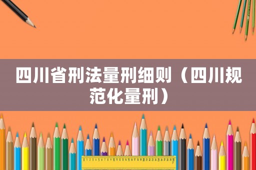 四川省刑法量刑細(xì)則（四川規(guī)范化量刑）