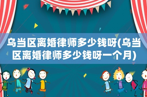 烏當區(qū)離婚律師多少錢呀(烏當區(qū)離婚律師多少錢呀一個月)