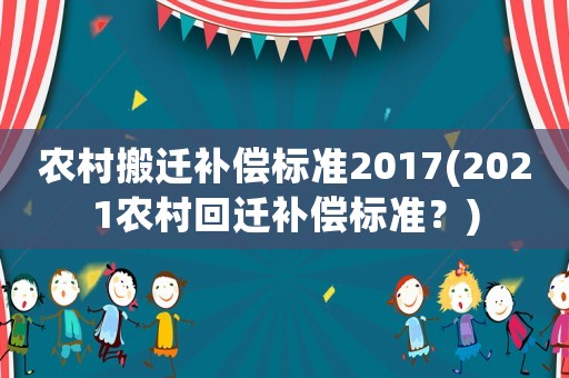 農村搬遷補償標準2017(2021農村回遷補償標準？)