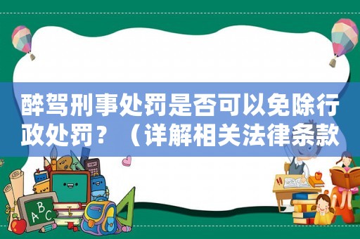 醉駕刑事處罰是否可以免除行政處罰？（詳解相關法律條款）